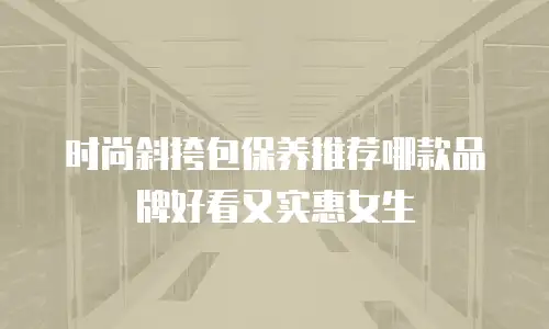 时尚斜挎包保养推荐哪款品牌好看又实惠女生