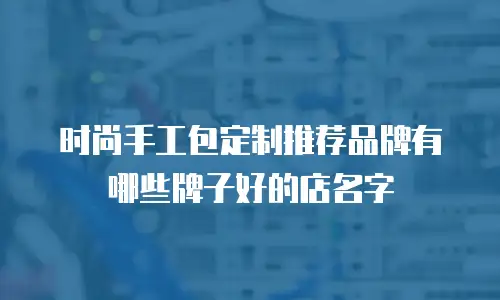 时尚手工包定制推荐品牌有哪些牌子好的店名字