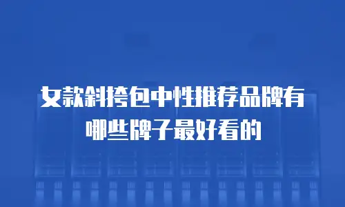 女款斜挎包中性推荐品牌有哪些牌子最好看的