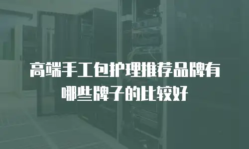 高端手工包护理推荐品牌有哪些牌子的比较好