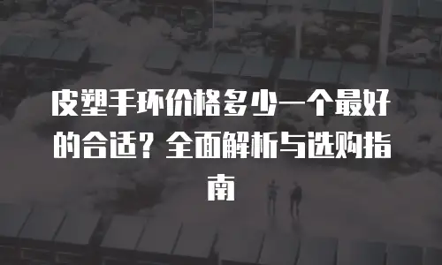 皮塑手环价格多少一个最好的合适？全面解析与选购指南