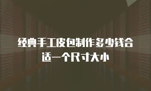 经典手工皮包制作多少钱合适一个尺寸大小