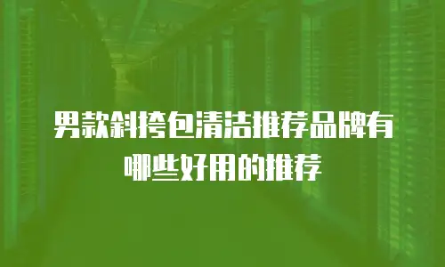 男款斜挎包清洁推荐品牌有哪些好用的推荐