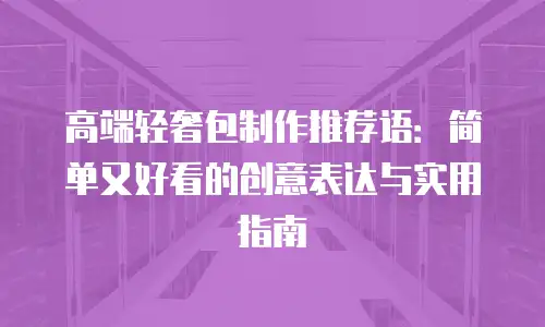 高端轻奢包制作推荐语：简单又好看的创意表达与实用指南