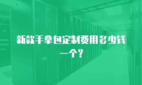 新款手拿包定制费用多少钱一个？