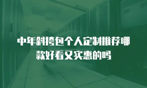 中年斜挎包个人定制推荐哪款好看又实惠的吗