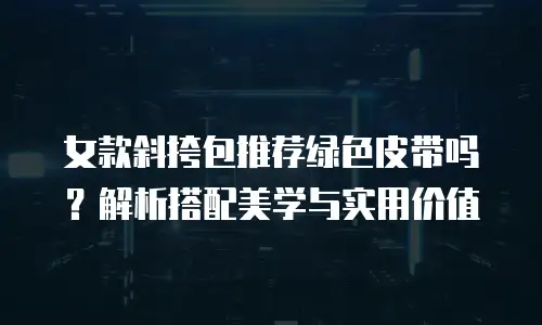 女款斜挎包推荐绿色皮带吗？解析搭配美学与实用价值