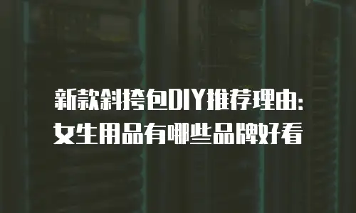 新款斜挎包DIY推荐理由：女生用品有哪些品牌好看