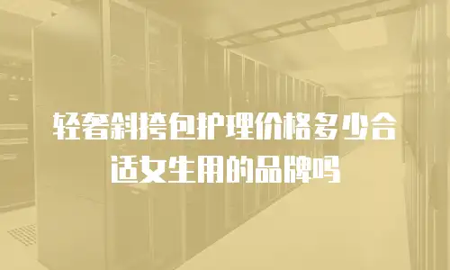 轻奢斜挎包护理价格多少合适女生用的品牌吗