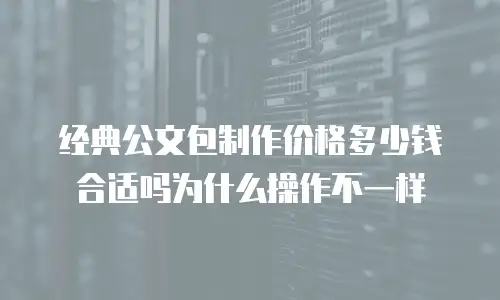 经典公文包制作价格多少钱合适吗为什么操作不一样