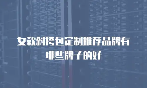 女款斜挎包定制推荐品牌有哪些牌子的好