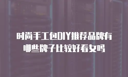 时尚手工包DIY推荐品牌有哪些牌子比较好看女吗