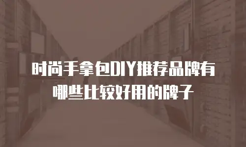 时尚手拿包DIY推荐品牌有哪些比较好用的牌子
