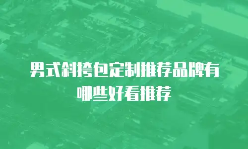 男式斜挎包定制推荐品牌有哪些好看推荐