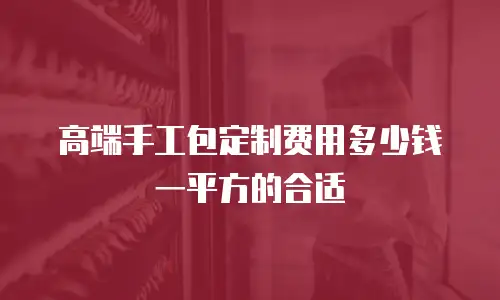 高端手工包定制费用多少钱一平方的合适