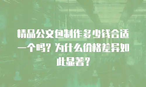 精品公文包制作多少钱合适一个吗？为什么价格差异如此显著？
