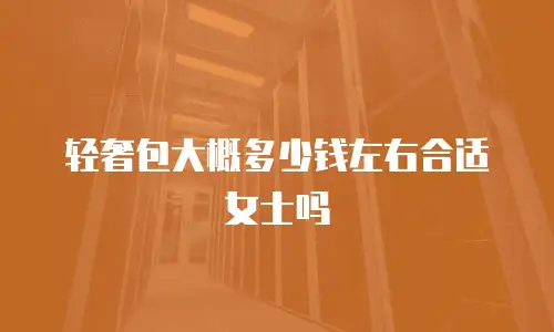 轻奢包大概多少钱左右合适女士吗