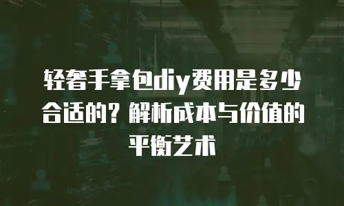 轻奢手拿包diy费用是多少合适的？解析成本与价值的平衡艺术