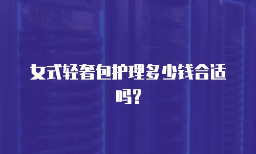 女式轻奢包护理多少钱合适吗？