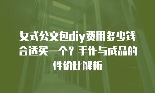女式公文包diy费用多少钱合适买一个？手作与成品的性价比解析