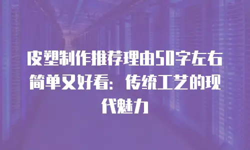 皮塑制作推荐理由50字左右简单又好看：传统工艺的现代魅力