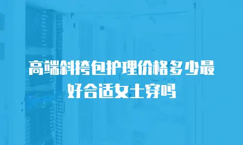 高端斜挎包护理价格多少最好合适女士穿吗