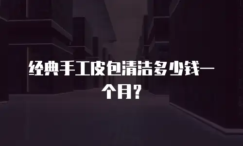 经典手工皮包清洁多少钱一个月？