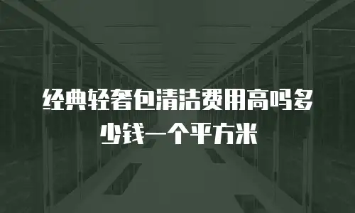 经典轻奢包清洁费用高吗多少钱一个平方米