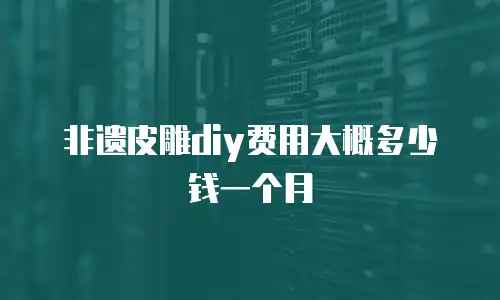 非遗皮雕diy费用大概多少钱一个月