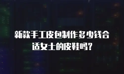 新款手工皮包制作多少钱合适女士的皮鞋吗？