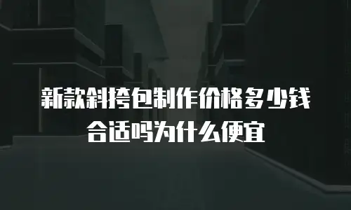 新款斜挎包制作价格多少钱合适吗为什么便宜