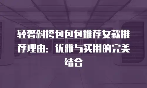轻奢斜挎包包包推荐女款推荐理由：优雅与实用的完美结合