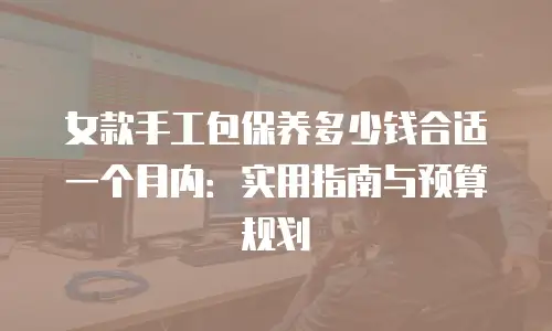 女款手工包保养多少钱合适一个月内：实用指南与预算规划