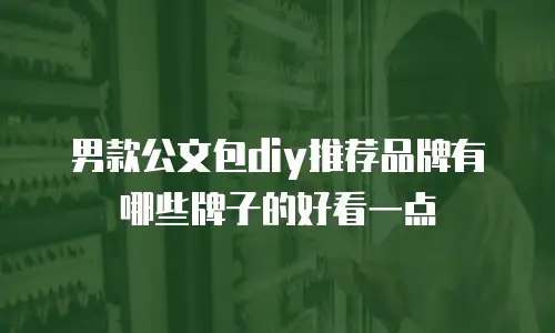 男款公文包diy推荐品牌有哪些牌子的好看一点