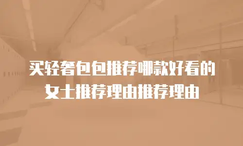 买轻奢包包推荐哪款好看的女士推荐理由推荐理由