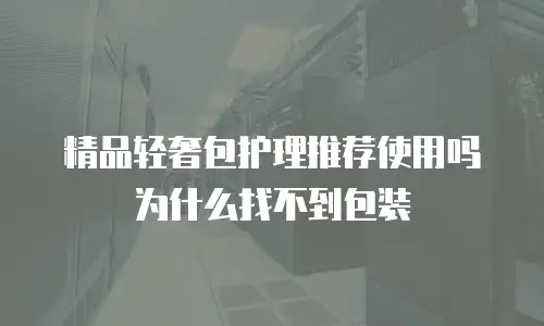 精品轻奢包护理推荐使用吗为什么找不到包装