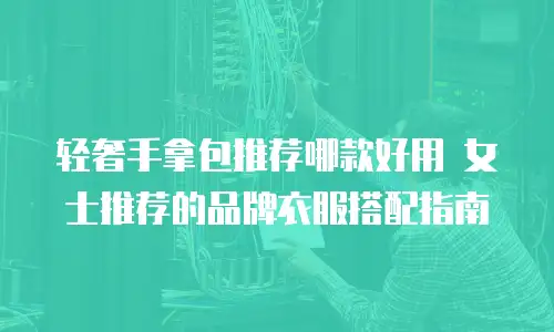 轻奢手拿包推荐哪款好用 女士推荐的品牌衣服搭配指南
