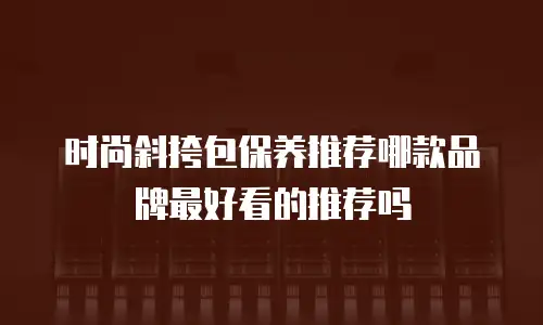 时尚斜挎包保养推荐哪款品牌最好看的推荐吗