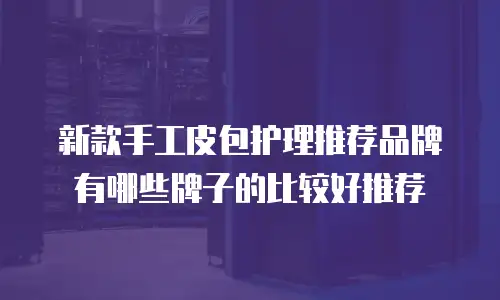 新款手工皮包护理推荐品牌有哪些牌子的比较好推荐