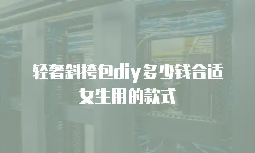 轻奢斜挎包diy多少钱合适女生用的款式