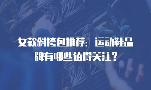 女款斜挎包推荐：运动鞋品牌有哪些值得关注？