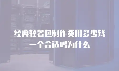 经典轻奢包制作费用多少钱一个合适吗为什么