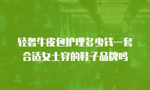 轻奢牛皮包护理多少钱一套合适女士穿的鞋子品牌吗