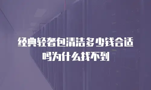 经典轻奢包清洁多少钱合适吗为什么找不到