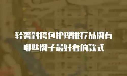 轻奢斜挎包护理推荐品牌有哪些牌子最好看的款式