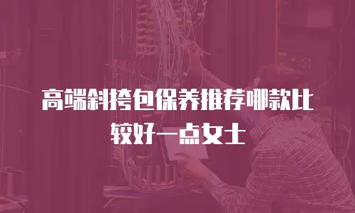 高端斜挎包保养推荐哪款比较好一点女士