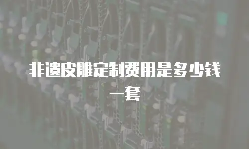 非遗皮雕定制费用是多少钱一套