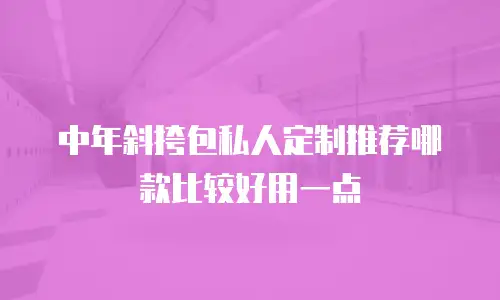 中年斜挎包私人定制推荐哪款比较好用一点