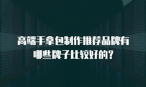 高端手拿包制作推荐品牌有哪些牌子比较好的？