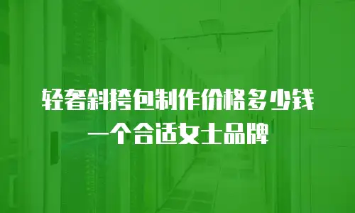 轻奢斜挎包制作价格多少钱一个合适女士品牌